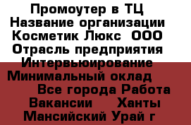 Промоутер в ТЦ › Название организации ­ Косметик Люкс, ООО › Отрасль предприятия ­ Интервьюирование › Минимальный оклад ­ 22 000 - Все города Работа » Вакансии   . Ханты-Мансийский,Урай г.